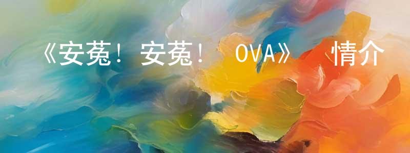 影視迷常曉媛的個人博客,《安菟！安菟！ OVA》詳情介紹_安菟！安菟！ OVAHD國語在線觀看_安菟！安菟！ OVA迅雷下載_國漫